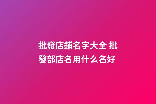 批發店鋪名字大全 批發部店名用什么名好-第1張-店鋪起名-玄機派
